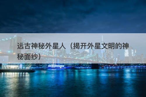 远古神秘外星人（揭开外星文明的神秘面纱）