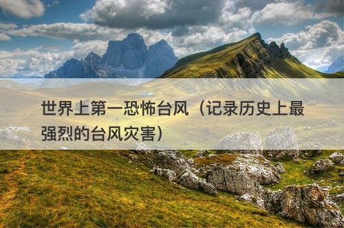 世界上第一恐怖台风（记录历史上最强烈的台风灾害）
