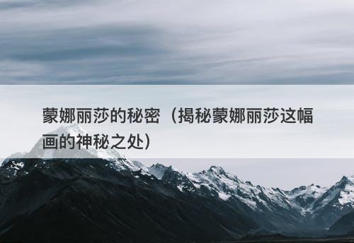 蒙娜丽莎的秘密（揭秘蒙娜丽莎这幅画的神秘之处）