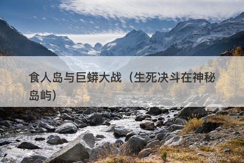 食人岛与巨蟒大战（生死决斗在神秘岛屿）