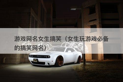 游戏网名女生搞笑（女生玩游戏必备的搞笑网名）