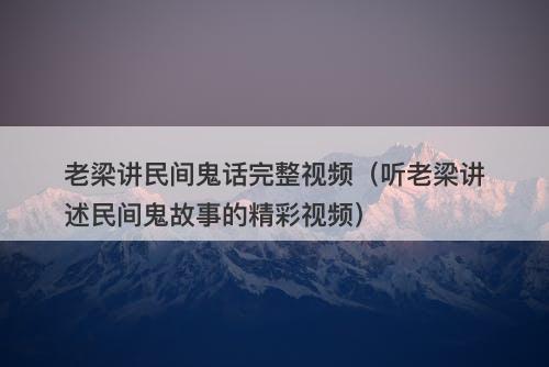 老梁讲民间鬼话完整视频（听老梁讲述民间鬼故事的精彩视频）