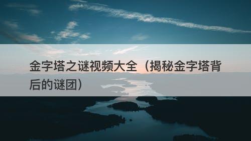金字塔之谜视频大全（揭秘金字塔背后的谜团）