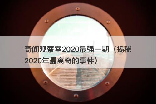 奇闻观察室2020最强一期（揭秘2020年最离奇的事件）