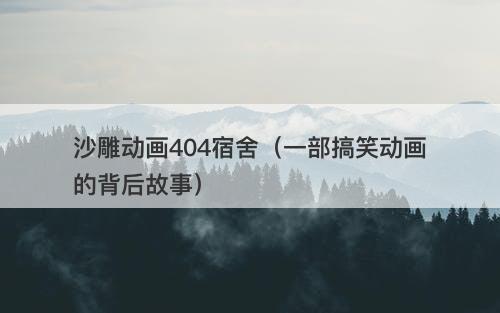 沙雕动画404宿舍（一部搞笑动画的背后故事）