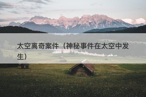 太空离奇案件（神秘事件在太空中发生）