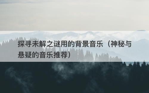 探寻未解之谜用的背景音乐（神秘与悬疑的音乐推荐）