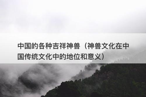 中国的各种吉祥神兽（神兽文化在中国传统文化中的地位和意义）