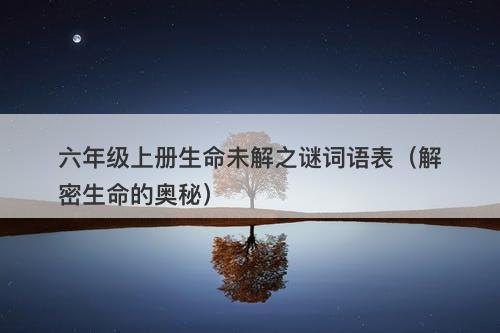 六年级上册生命未解之谜词语表（解密生命的奥秘）