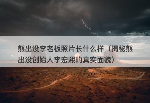 熊出没李老板照片长什么样（揭秘熊出没创始人李宏熙的真实面貌）