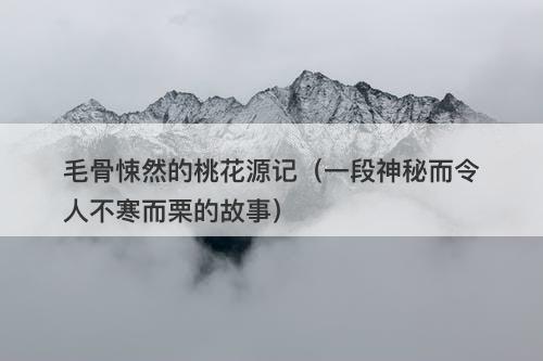 毛骨悚然的桃花源记（一段神秘而令人不寒而栗的故事）