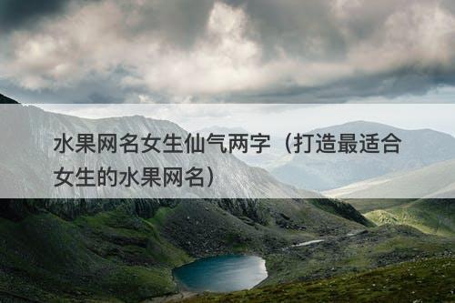 水果网名女生仙气两字（打造最适合女生的水果网名）