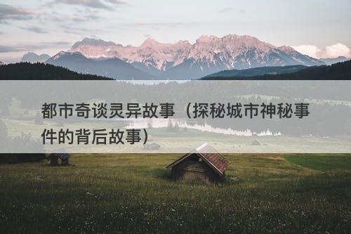 都市奇谈灵异故事（探秘城市神秘事件的背后故事）