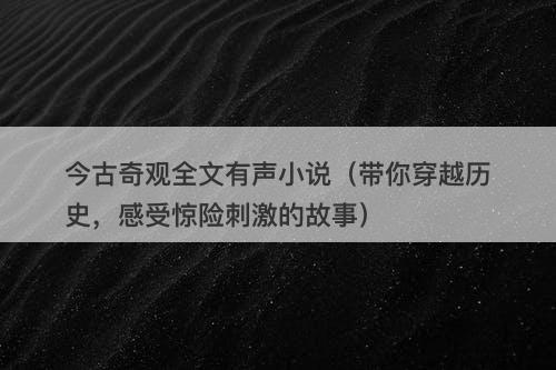 今古奇观全文有声小说（带你穿越历史，感受惊险刺激的故事）