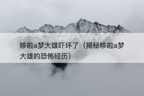 哆啦a梦大雄吓坏了（揭秘哆啦a梦大雄的恐怖经历）-图1