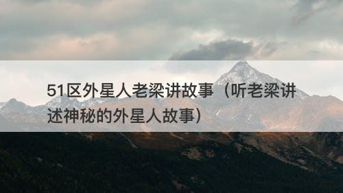 51区外星人老梁讲故事（听老梁讲述神秘的外星人故事）-图1