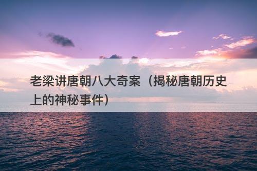 老梁讲唐朝八大奇案（揭秘唐朝历史上的神秘事件）
