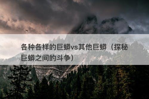 各种各样的巨蟒vs其他巨蟒（探秘巨蟒之间的斗争）-图1