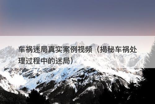 车祸迷局真实案例视频（揭秘车祸处理过程中的迷局）