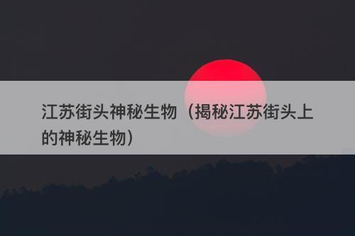 江苏街头神秘生物（揭秘江苏街头上的神秘生物）-图1