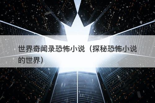 世界奇闻录恐怖小说（探秘恐怖小说的世界）-图1