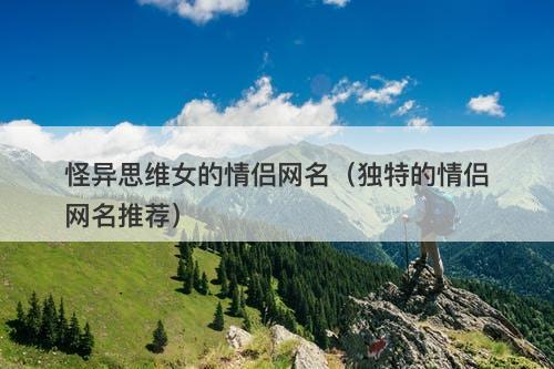 怪异思维女的情侣网名（独特的情侣网名推荐）-图1