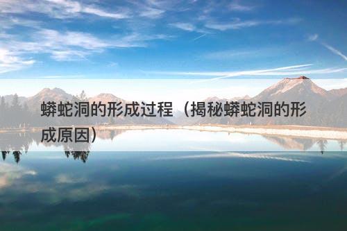 蟒蛇洞的形成过程（揭秘蟒蛇洞的形成原因）-图1