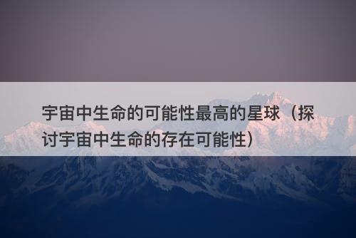 宇宙中生命的可能性最高的星球（探讨宇宙中生命的存在可能性）-图1