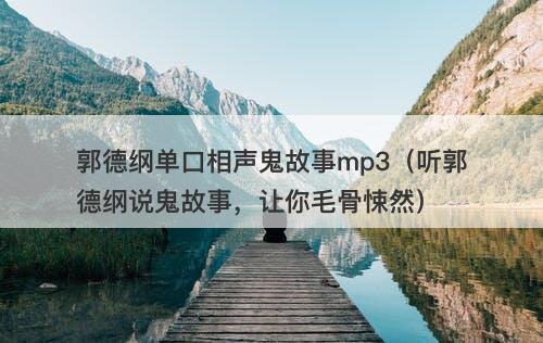 郭德纲单口相声鬼故事mp3（听郭德纲说鬼故事，让你毛骨悚然）-图1
