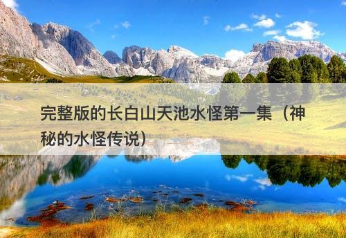 完整版的长白山天池水怪第一集（神秘的水怪传说）-图1