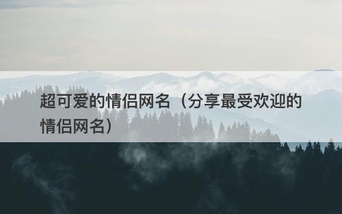 超可爱的情侣网名（分享最受欢迎的情侣网名）-图1