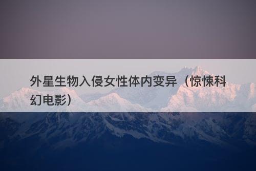 外星生物入侵女性体内变异（惊悚科幻电影）-图1