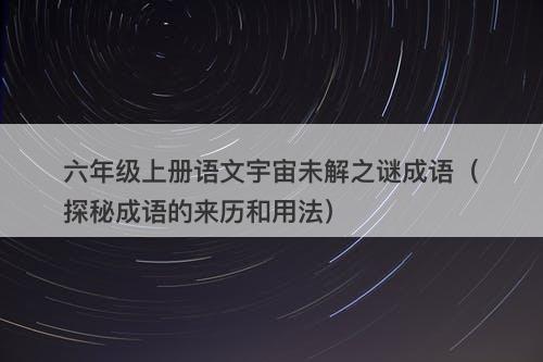 六年级上册语文宇宙未解之谜成语（探秘成语的来历和用法）-图1
