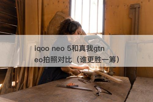 iqoo neo 5和真我gtneo拍照对比（谁更胜一筹）-图1