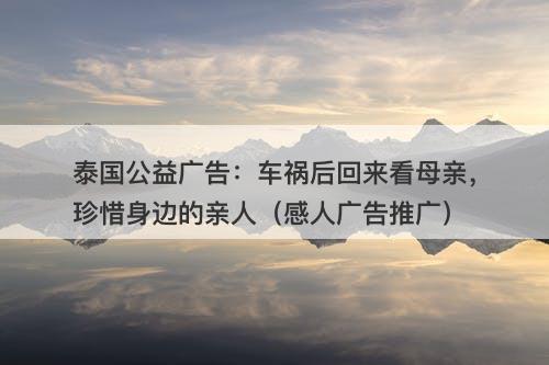 泰国公益广告：车祸后回来看母亲，珍惜身边的亲人（感人广告推广）-图1