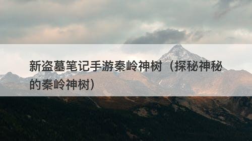 新盗墓笔记手游秦岭神树（探秘神秘的秦岭神树）