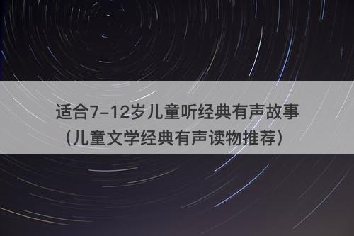 适合7-12岁儿童听经典有声故事（儿童文学经典有声读物推荐）-图1
