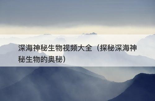 深海神秘生物视频大全（探秘深海神秘生物的奥秘）-图1