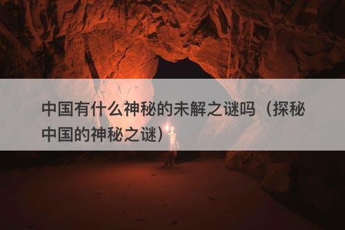 中国有什么神秘的未解之谜吗（探秘中国的神秘之谜）-图1