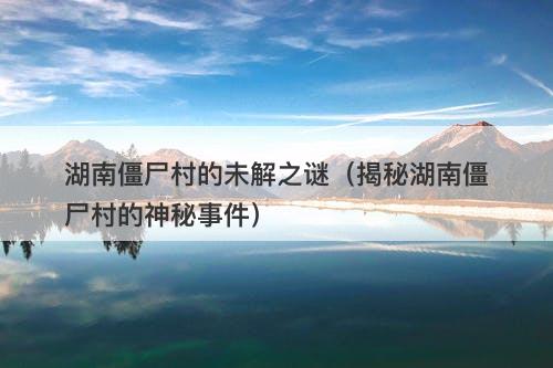 湖南僵尸村的未解之谜（揭秘湖南僵尸村的神秘事件）-图1