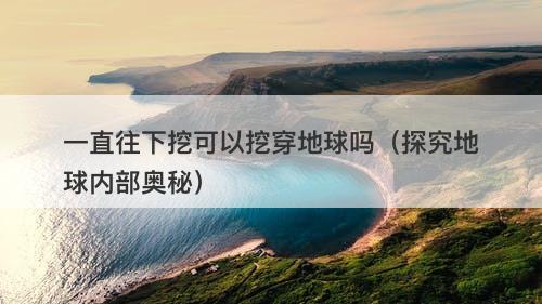 一直往下挖可以挖穿地球吗（探究地球内部奥秘）-图1