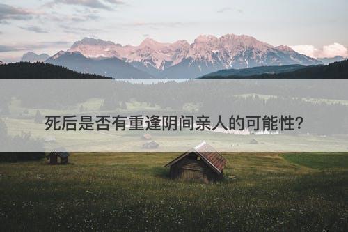 死后是否有重逢阴间亲人的可能性？-图1