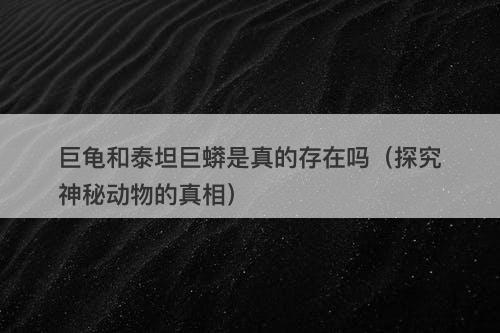 巨龟和泰坦巨蟒是真的存在吗（探究神秘动物的真相）