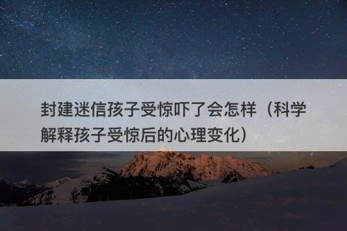 封建迷信孩子受惊吓了会怎样（科学解释孩子受惊后的心理变化）-图1