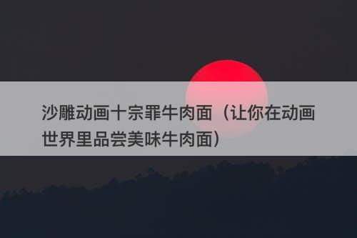 沙雕动画十宗罪牛肉面（让你在动画世界里品尝美味牛肉面）-图1