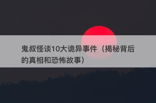 鬼叔怪谈10大诡异事件（揭秘背后的真相和恐怖故事）-图1