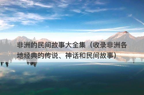 非洲的民间故事大全集（收录非洲各地经典的传说、神话和民间故事）-图1