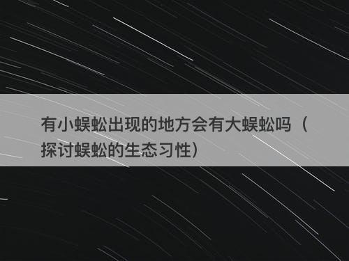 有小蜈蚣出现的地方会有大蜈蚣吗（探讨蜈蚣的生态习性）