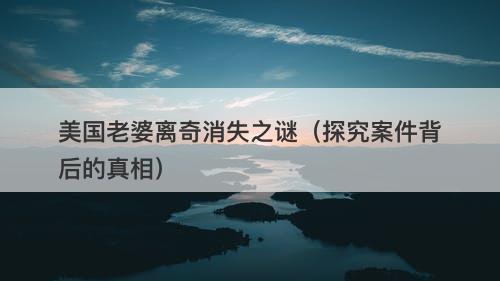 美国老婆离奇消失之谜（探究案件背后的真相）-图1