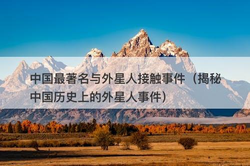 中国最著名与外星人接触事件（揭秘中国历史上的外星人事件）